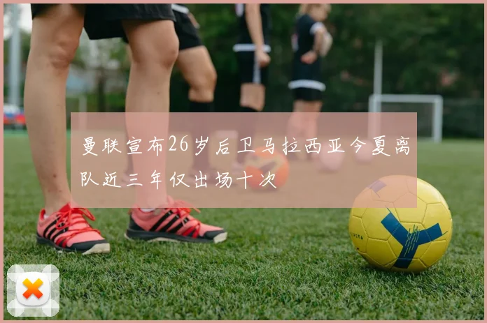 曼联宣布26岁后卫马拉西亚今夏离队近三年仅出场十次