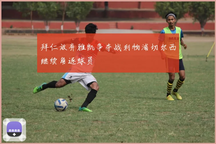 拜仁放弃雅凯争夺战利物浦切尔西继续角逐球员