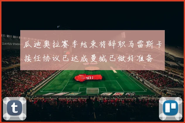 瓜迪奥拉赛季结束将辞职马雷斯卡接任协议已达成曼城已做好准备