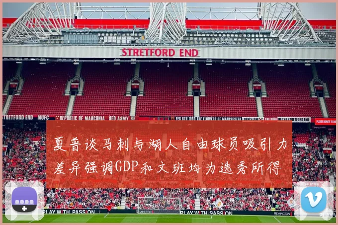 夏普谈马刺与湖人自由球员吸引力差异强调GDP和文班均为选秀所得