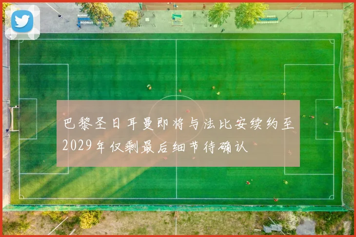 巴黎圣日耳曼即将与法比安续约至2029年仅剩最后细节待确认