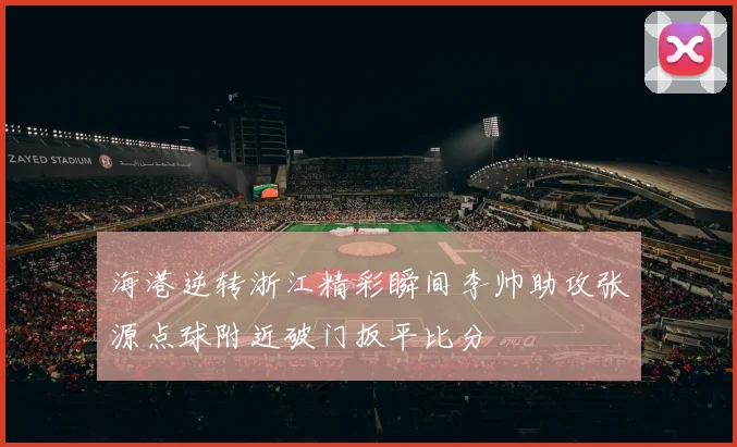 海港逆转浙江精彩瞬间李帅助攻张源点球附近破门扳平比分