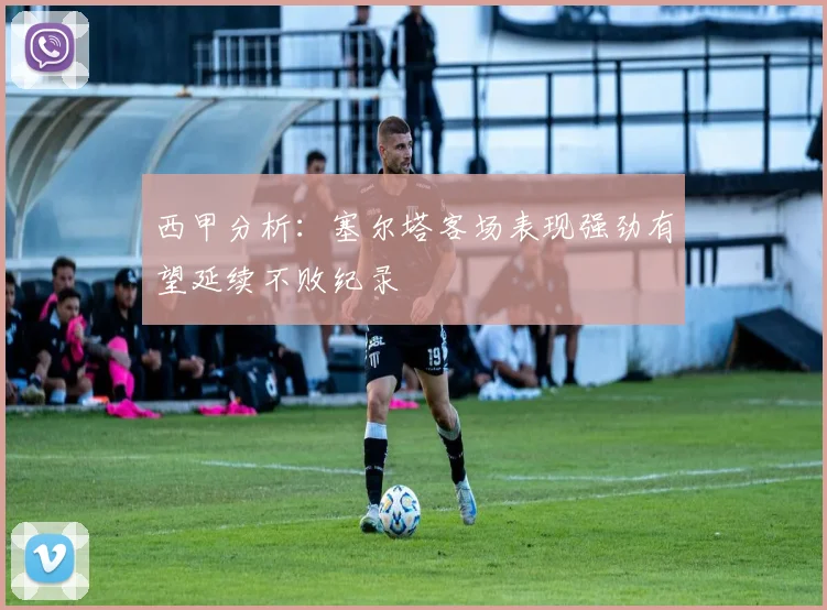 西甲分析：塞尔塔客场表现强劲有望延续不败纪录