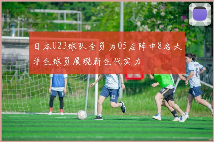 日本U23球队全员为05后阵中8名大学生球员展现新生代实力