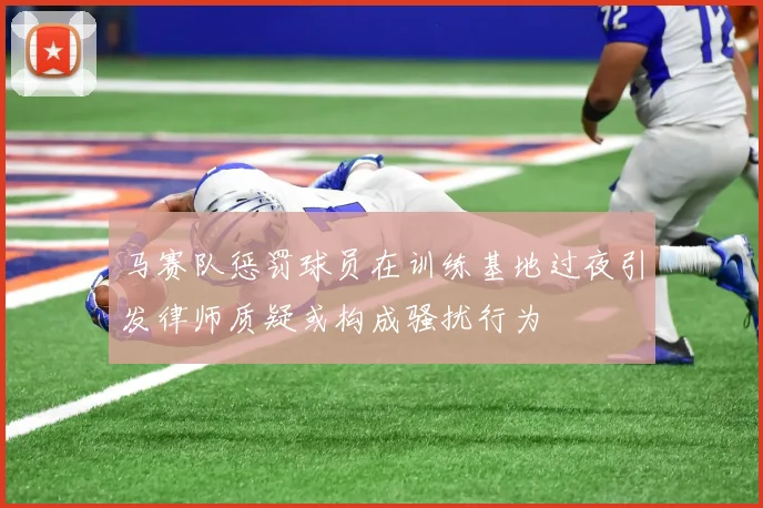 马赛队惩罚球员在训练基地过夜引发律师质疑或构成骚扰行为