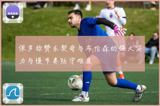保罗称赞东契奇与布伦森的强大实力与慢节奏防守难度