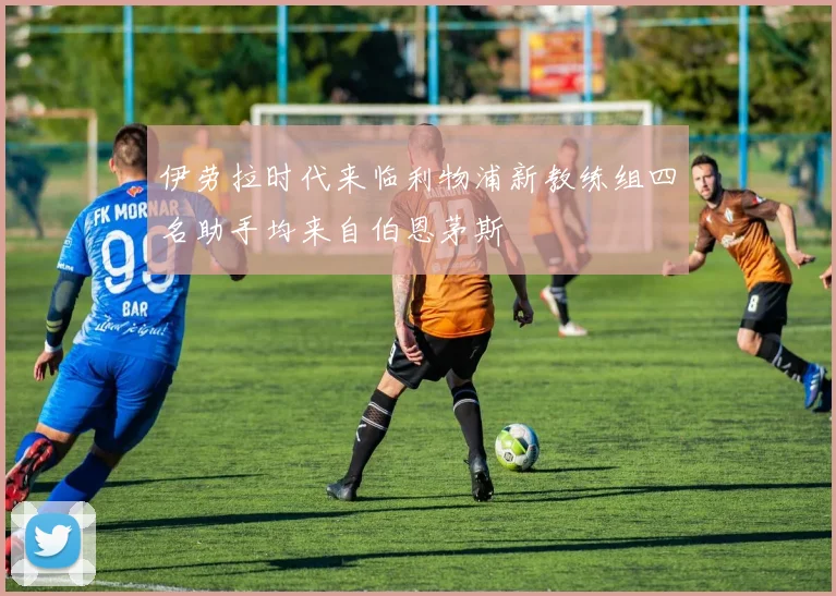 伊劳拉时代来临利物浦新教练组四名助手均来自伯恩茅斯