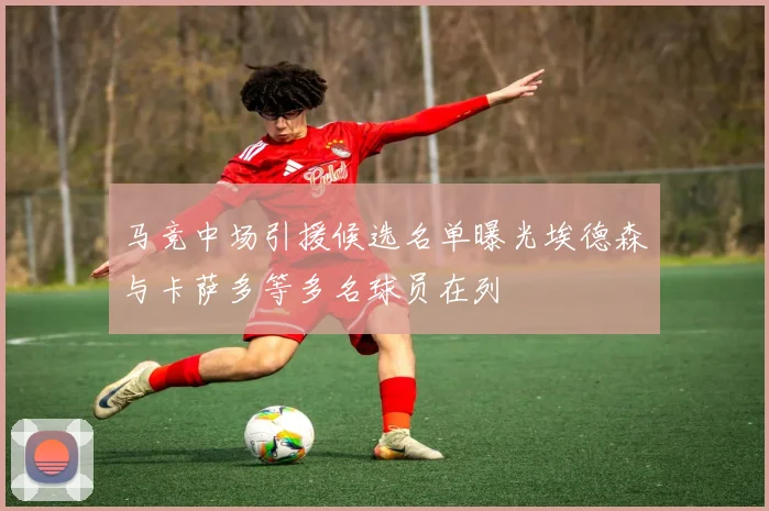 马竞中场引援候选名单曝光埃德森与卡萨多等多名球员在列