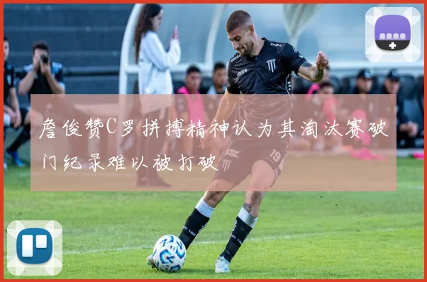 詹俊赞C罗拼搏精神认为其淘汰赛破门纪录难以被打破