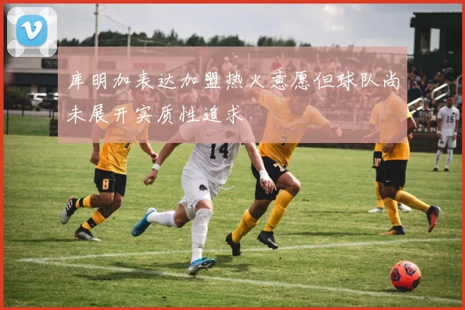 库明加表达加盟热火意愿但球队尚未展开实质性追求