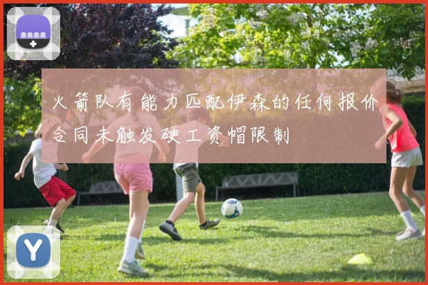 火箭队有能力匹配伊森的任何报价合同未触发硬工资帽限制