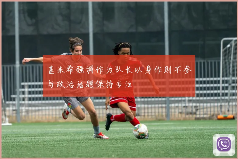 基米希强调作为队长以身作则不参与政治话题保持专注