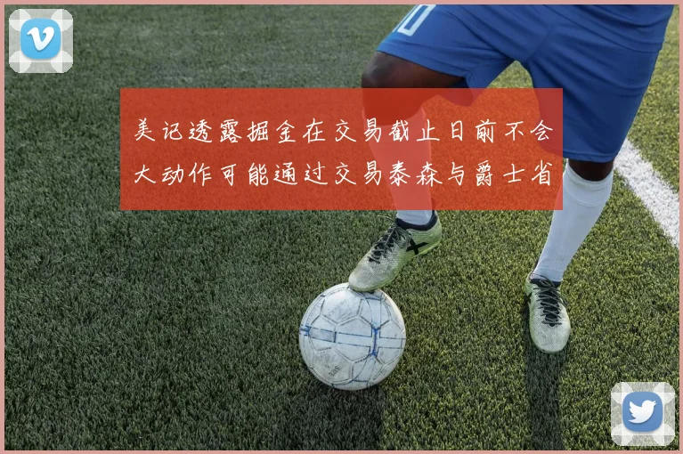 美记透露掘金在交易截止日前不会大动作可能通过交易泰森与爵士省钱